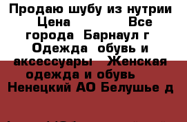 Продаю шубу из нутрии › Цена ­ 10 000 - Все города, Барнаул г. Одежда, обувь и аксессуары » Женская одежда и обувь   . Ненецкий АО,Белушье д.